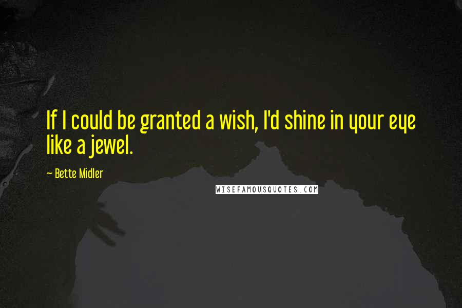Bette Midler Quotes: If I could be granted a wish, I'd shine in your eye like a jewel.