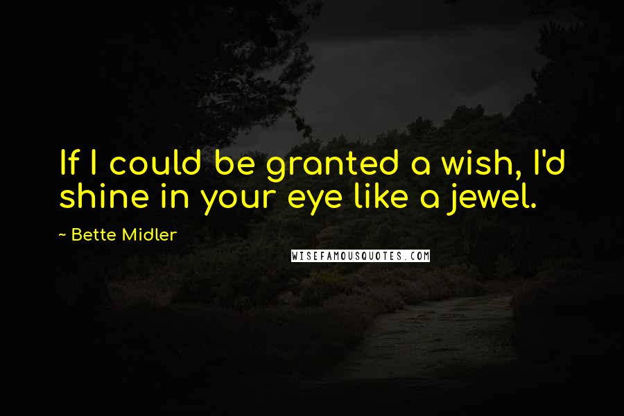 Bette Midler Quotes: If I could be granted a wish, I'd shine in your eye like a jewel.