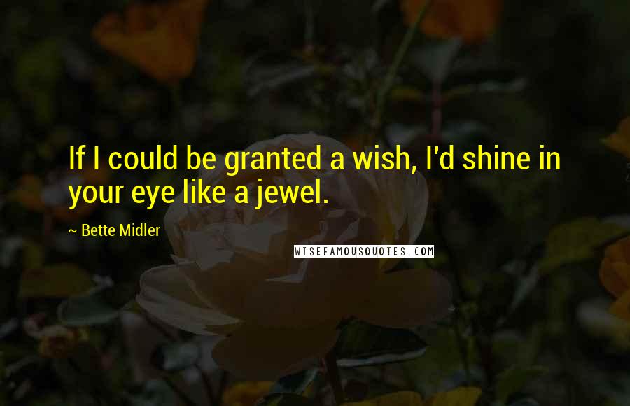 Bette Midler Quotes: If I could be granted a wish, I'd shine in your eye like a jewel.