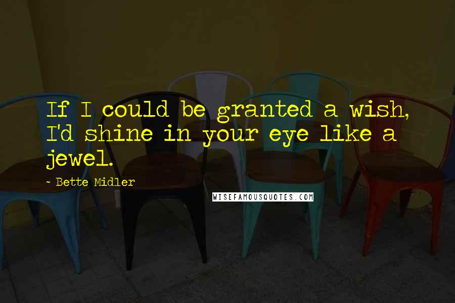 Bette Midler Quotes: If I could be granted a wish, I'd shine in your eye like a jewel.