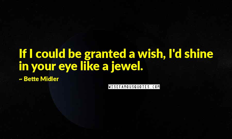 Bette Midler Quotes: If I could be granted a wish, I'd shine in your eye like a jewel.