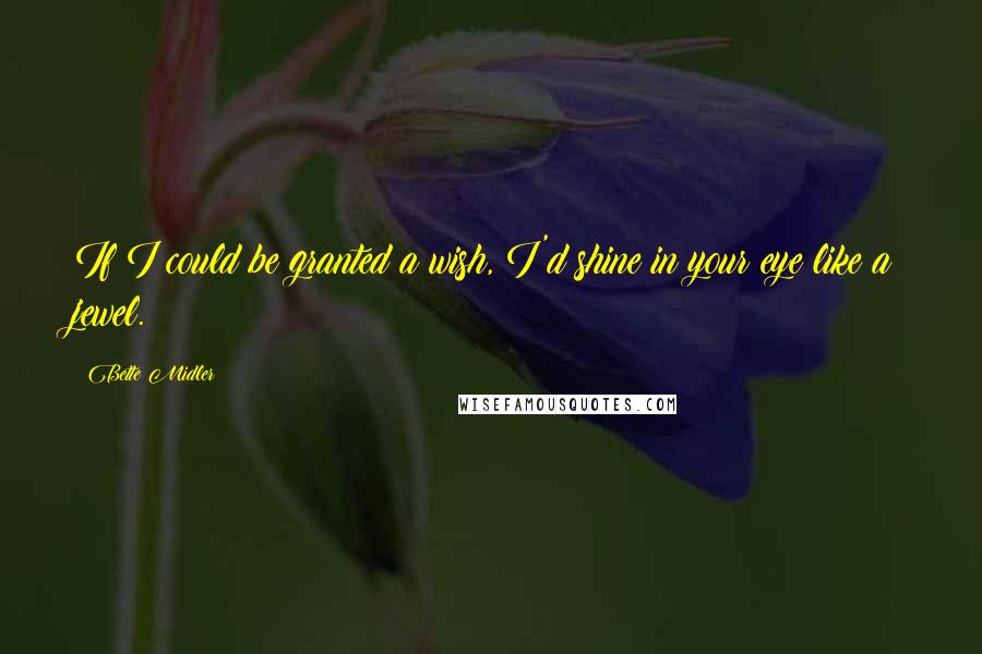 Bette Midler Quotes: If I could be granted a wish, I'd shine in your eye like a jewel.