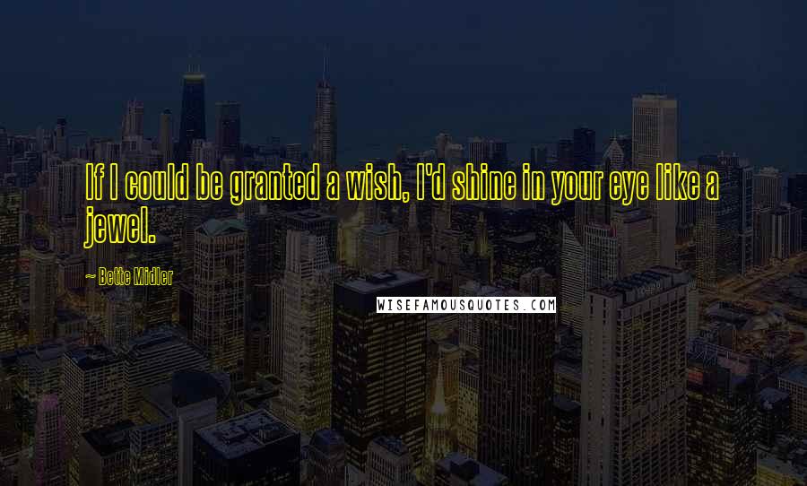 Bette Midler Quotes: If I could be granted a wish, I'd shine in your eye like a jewel.