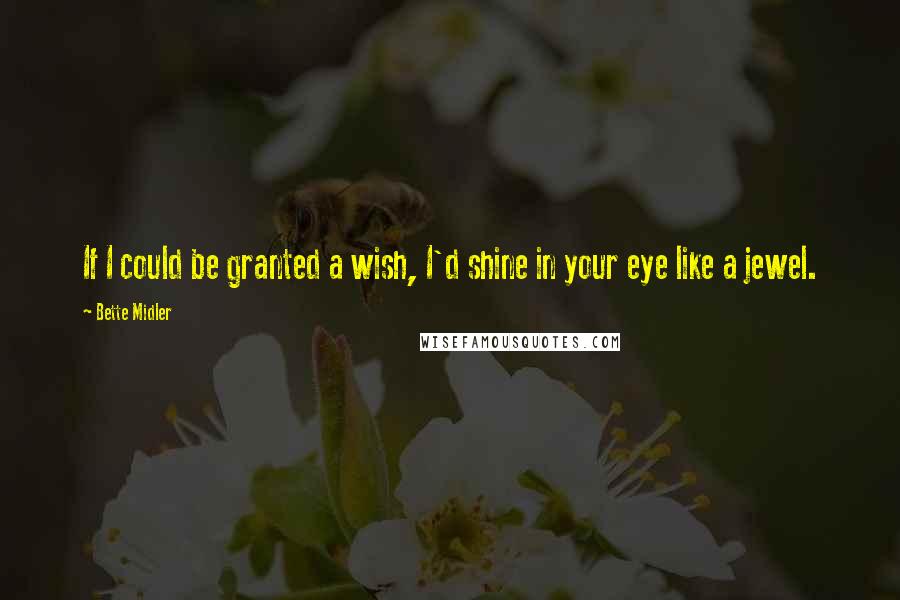 Bette Midler Quotes: If I could be granted a wish, I'd shine in your eye like a jewel.