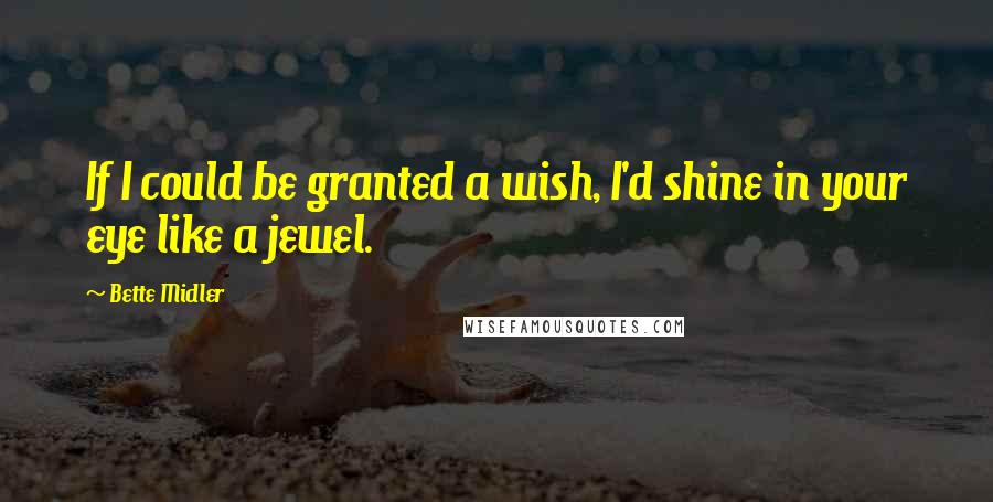 Bette Midler Quotes: If I could be granted a wish, I'd shine in your eye like a jewel.