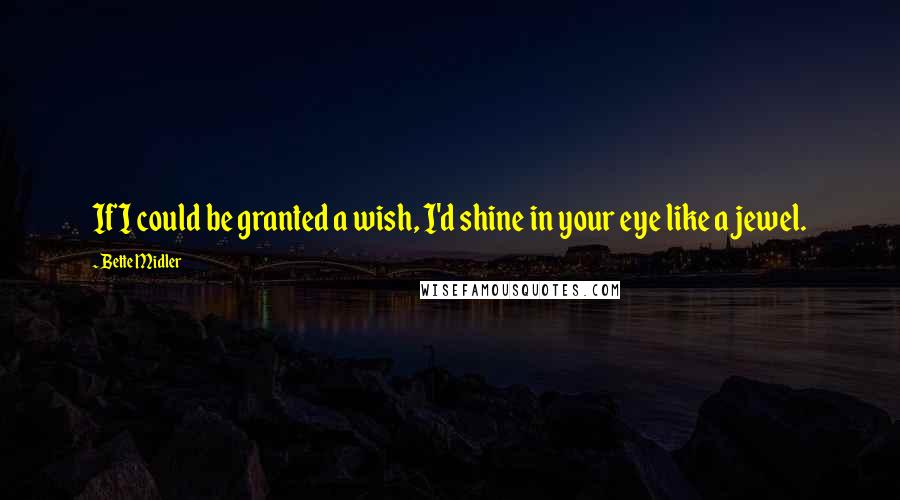 Bette Midler Quotes: If I could be granted a wish, I'd shine in your eye like a jewel.