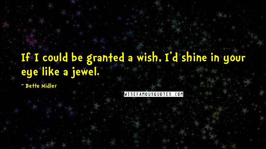 Bette Midler Quotes: If I could be granted a wish, I'd shine in your eye like a jewel.