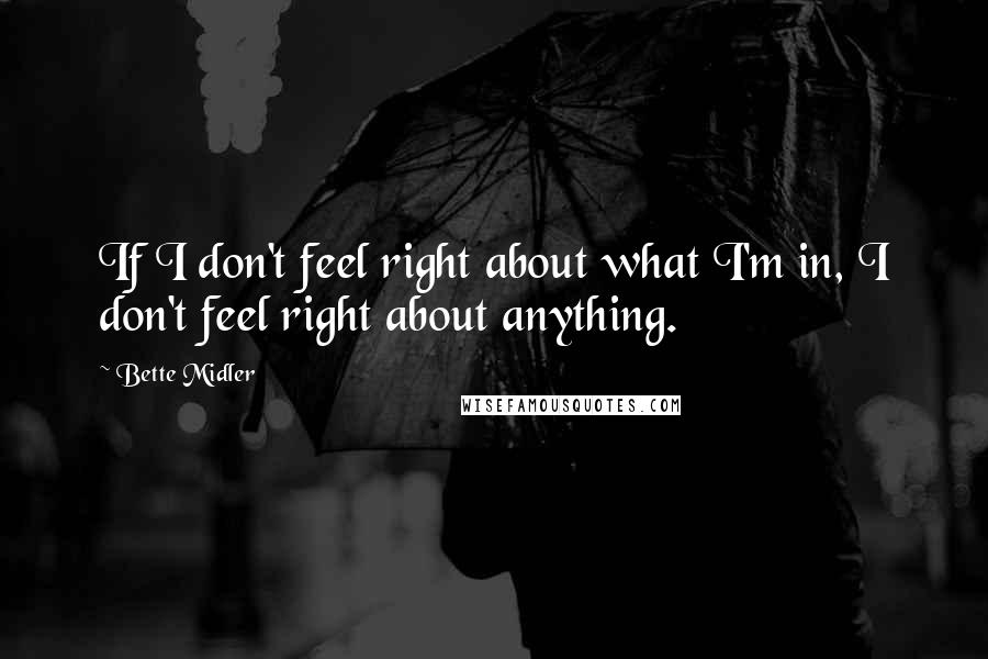 Bette Midler Quotes: If I don't feel right about what I'm in, I don't feel right about anything.