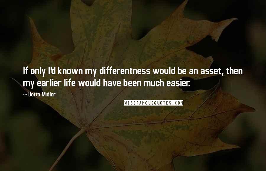 Bette Midler Quotes: If only I'd known my differentness would be an asset, then my earlier life would have been much easier.