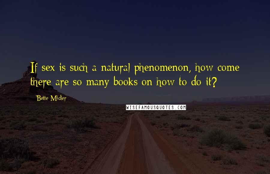 Bette Midler Quotes: If sex is such a natural phenomenon, how come there are so many books on how to do it?