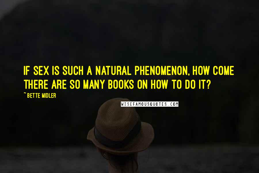 Bette Midler Quotes: If sex is such a natural phenomenon, how come there are so many books on how to do it?