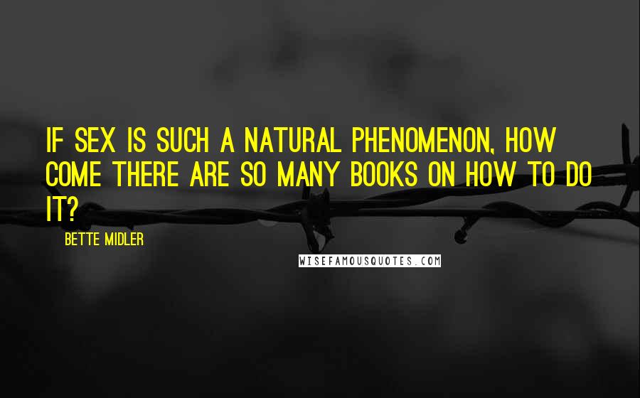 Bette Midler Quotes: If sex is such a natural phenomenon, how come there are so many books on how to do it?