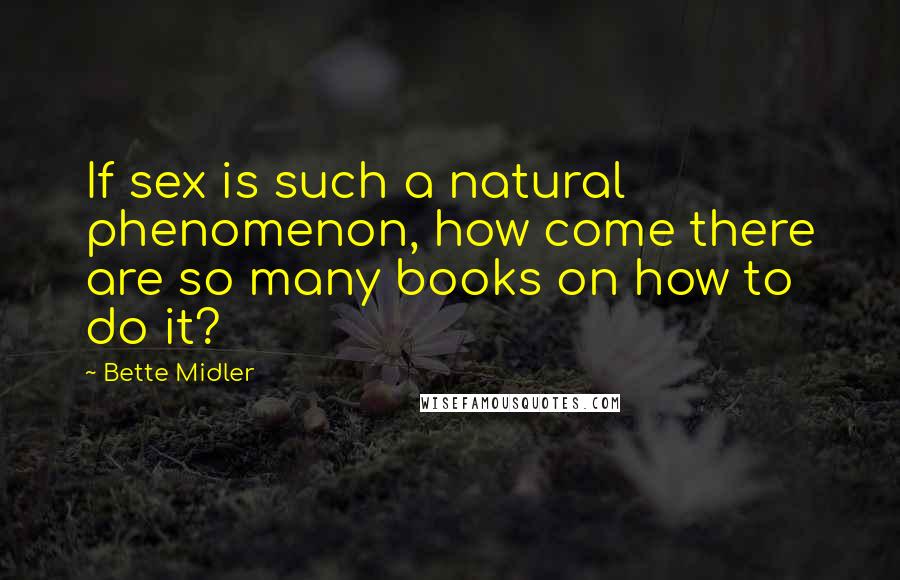 Bette Midler Quotes: If sex is such a natural phenomenon, how come there are so many books on how to do it?