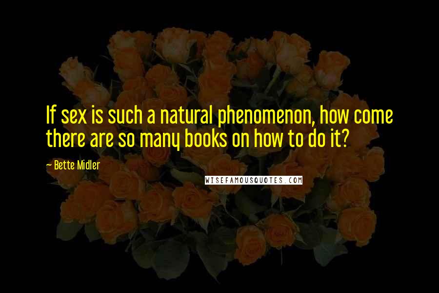 Bette Midler Quotes: If sex is such a natural phenomenon, how come there are so many books on how to do it?