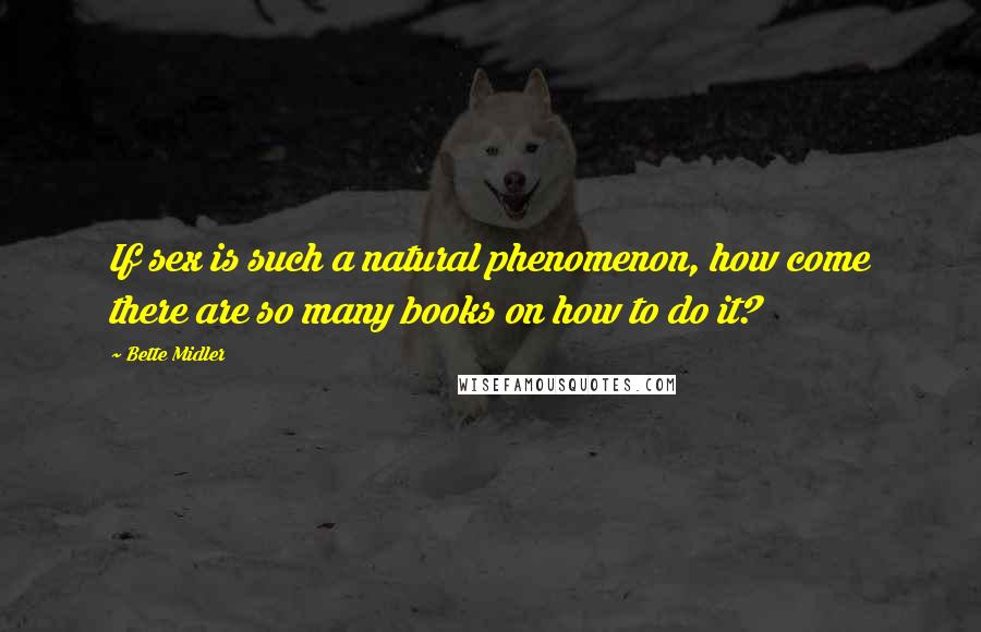 Bette Midler Quotes: If sex is such a natural phenomenon, how come there are so many books on how to do it?