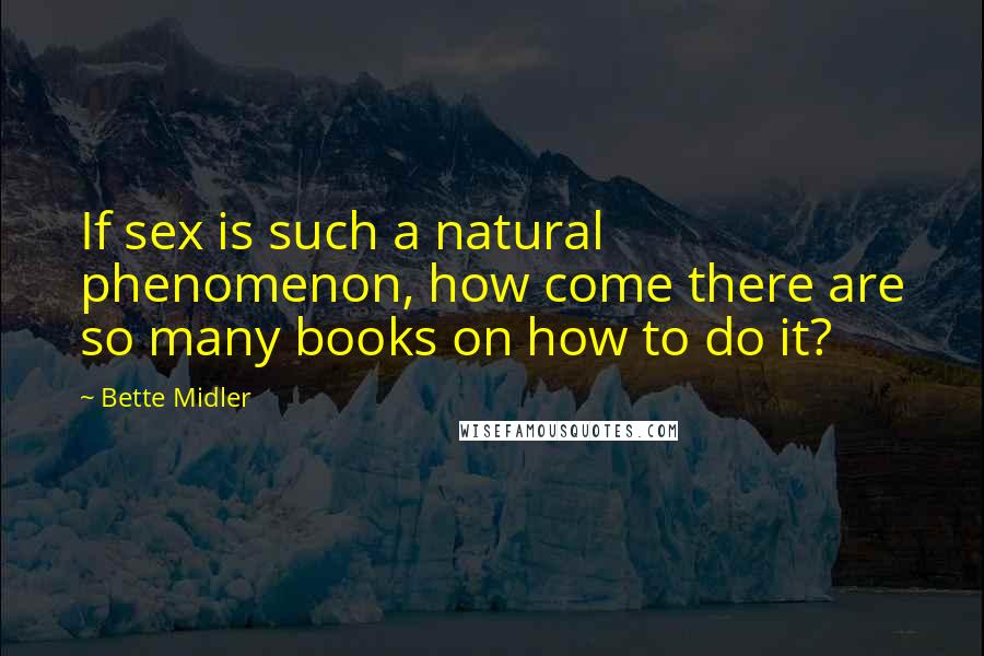 Bette Midler Quotes: If sex is such a natural phenomenon, how come there are so many books on how to do it?