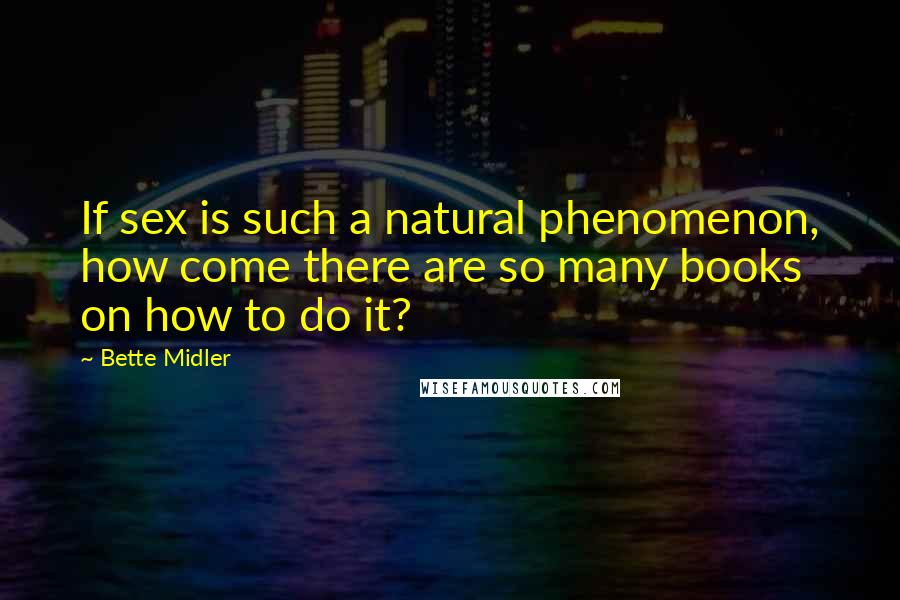 Bette Midler Quotes: If sex is such a natural phenomenon, how come there are so many books on how to do it?