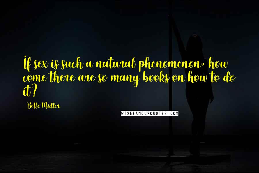 Bette Midler Quotes: If sex is such a natural phenomenon, how come there are so many books on how to do it?