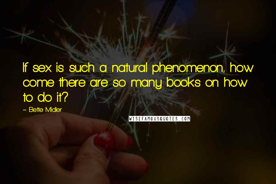 Bette Midler Quotes: If sex is such a natural phenomenon, how come there are so many books on how to do it?