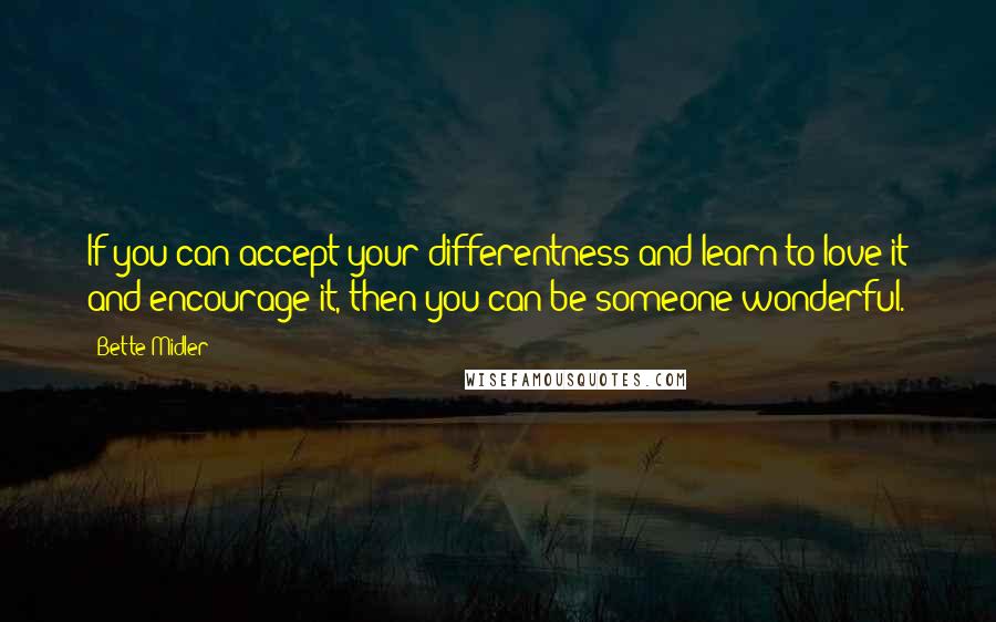 Bette Midler Quotes: If you can accept your differentness and learn to love it and encourage it, then you can be someone wonderful.