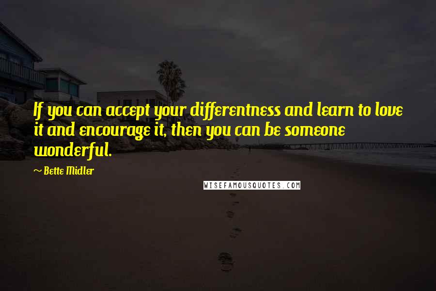 Bette Midler Quotes: If you can accept your differentness and learn to love it and encourage it, then you can be someone wonderful.