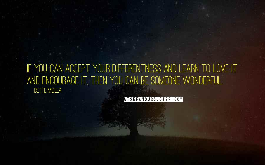 Bette Midler Quotes: If you can accept your differentness and learn to love it and encourage it, then you can be someone wonderful.