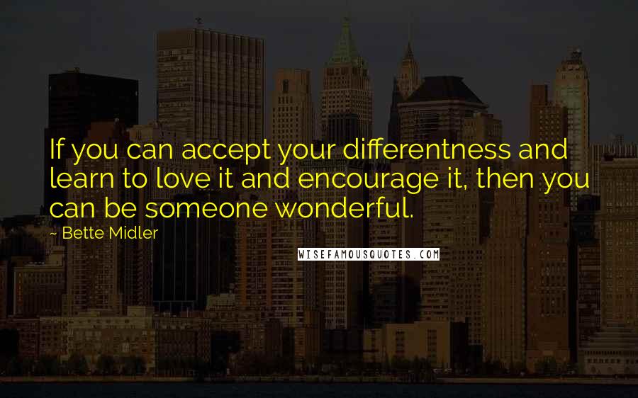 Bette Midler Quotes: If you can accept your differentness and learn to love it and encourage it, then you can be someone wonderful.