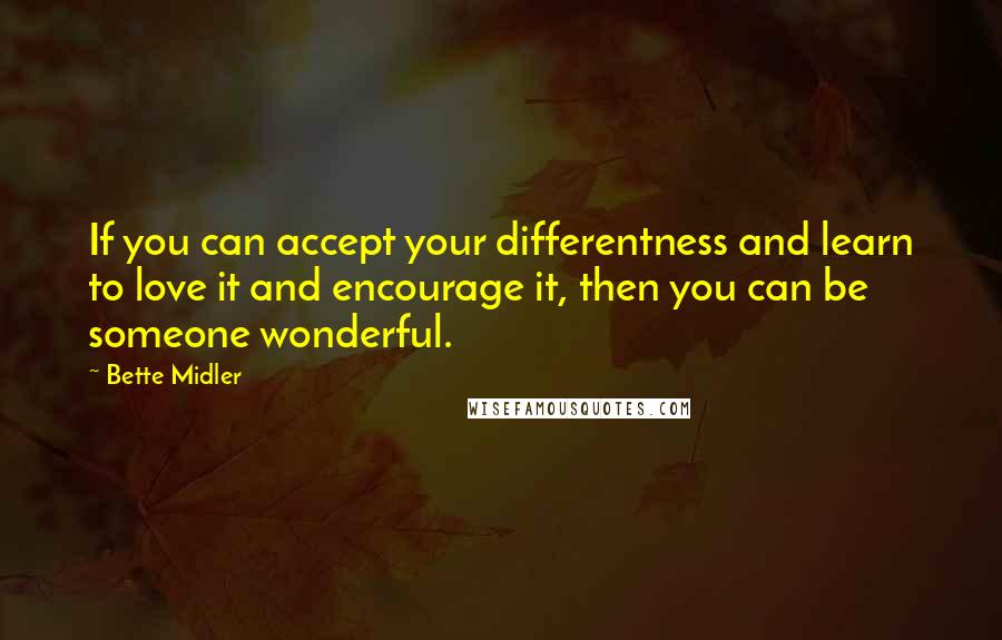Bette Midler Quotes: If you can accept your differentness and learn to love it and encourage it, then you can be someone wonderful.