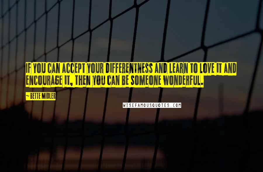 Bette Midler Quotes: If you can accept your differentness and learn to love it and encourage it, then you can be someone wonderful.