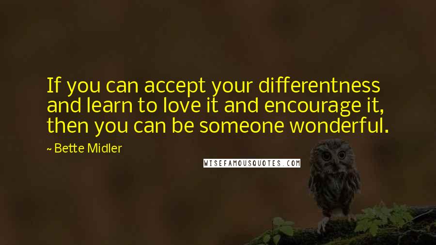 Bette Midler Quotes: If you can accept your differentness and learn to love it and encourage it, then you can be someone wonderful.