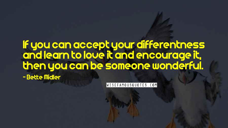 Bette Midler Quotes: If you can accept your differentness and learn to love it and encourage it, then you can be someone wonderful.