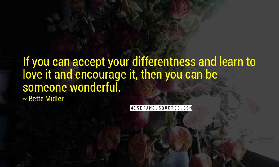 Bette Midler Quotes: If you can accept your differentness and learn to love it and encourage it, then you can be someone wonderful.