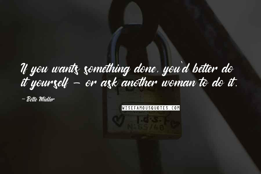 Bette Midler Quotes: If you wants something done, you'd better do it yourself - or ask another woman to do it.