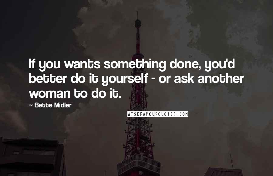 Bette Midler Quotes: If you wants something done, you'd better do it yourself - or ask another woman to do it.