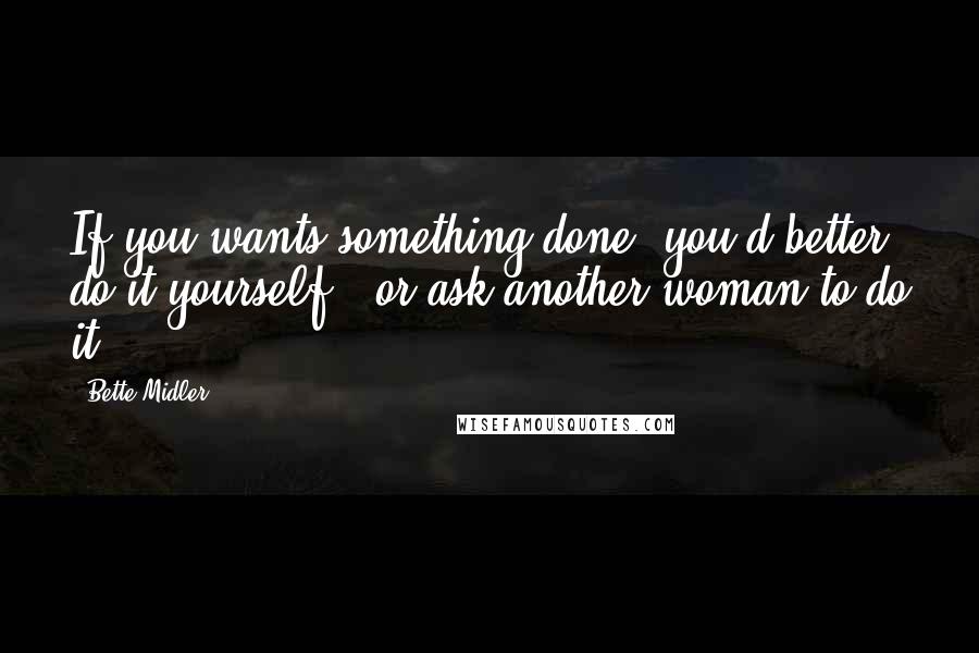 Bette Midler Quotes: If you wants something done, you'd better do it yourself - or ask another woman to do it.