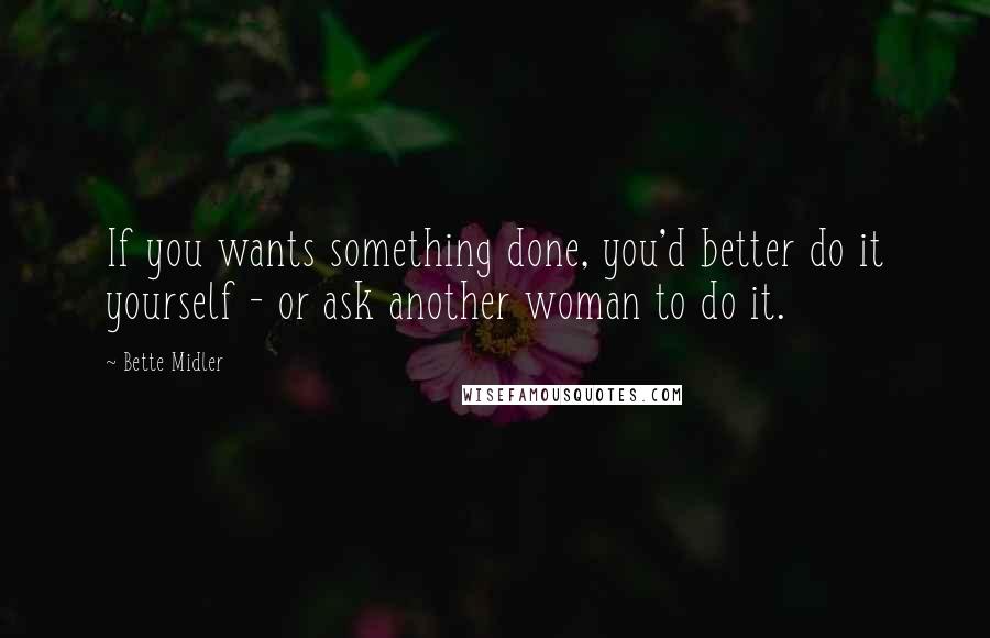 Bette Midler Quotes: If you wants something done, you'd better do it yourself - or ask another woman to do it.