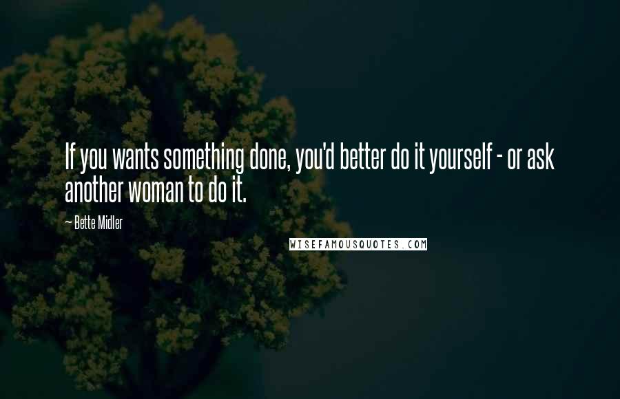 Bette Midler Quotes: If you wants something done, you'd better do it yourself - or ask another woman to do it.