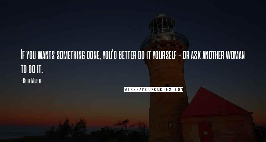 Bette Midler Quotes: If you wants something done, you'd better do it yourself - or ask another woman to do it.