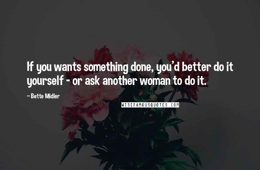 Bette Midler Quotes: If you wants something done, you'd better do it yourself - or ask another woman to do it.