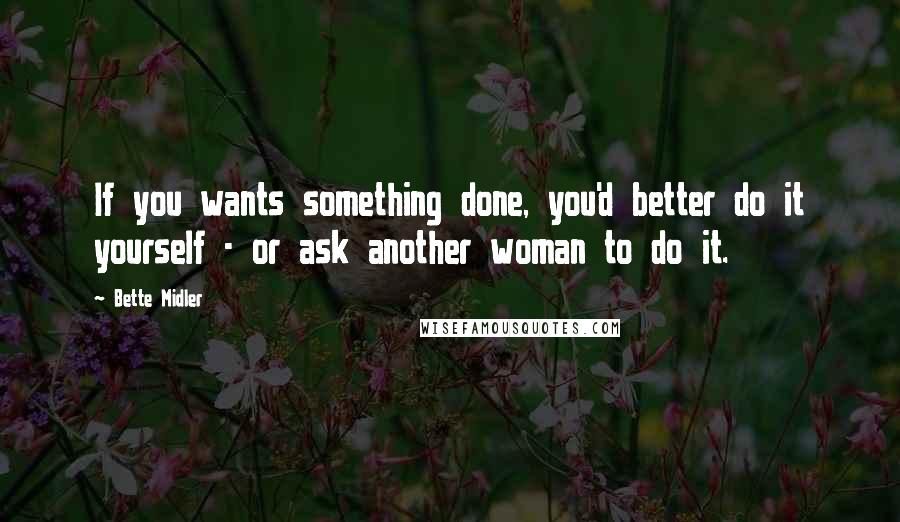 Bette Midler Quotes: If you wants something done, you'd better do it yourself - or ask another woman to do it.