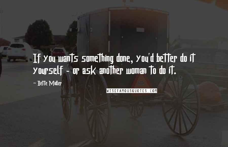 Bette Midler Quotes: If you wants something done, you'd better do it yourself - or ask another woman to do it.