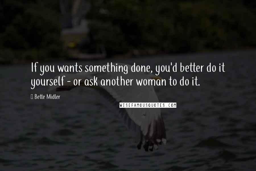 Bette Midler Quotes: If you wants something done, you'd better do it yourself - or ask another woman to do it.