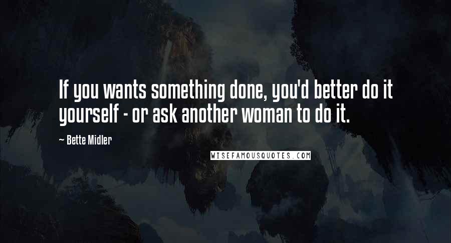 Bette Midler Quotes: If you wants something done, you'd better do it yourself - or ask another woman to do it.