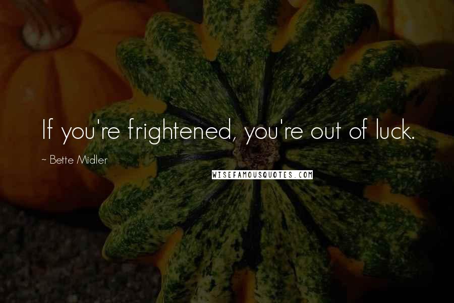 Bette Midler Quotes: If you're frightened, you're out of luck.