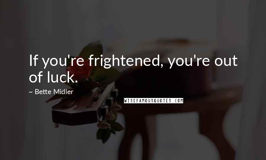 Bette Midler Quotes: If you're frightened, you're out of luck.