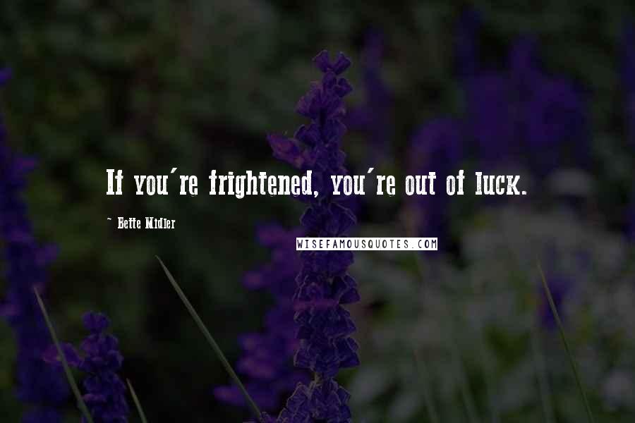 Bette Midler Quotes: If you're frightened, you're out of luck.