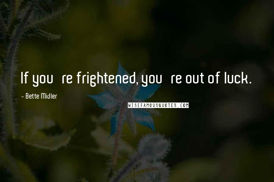 Bette Midler Quotes: If you're frightened, you're out of luck.