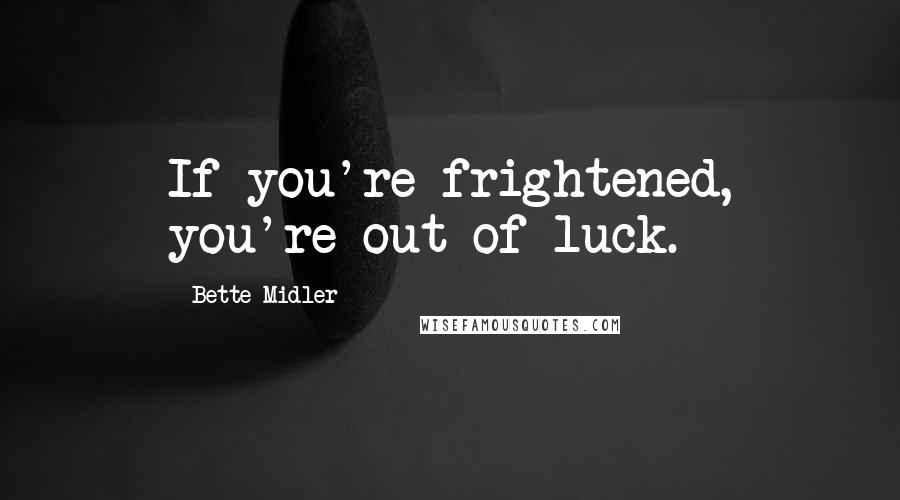 Bette Midler Quotes: If you're frightened, you're out of luck.