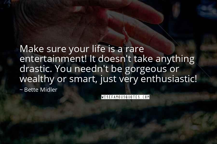 Bette Midler Quotes: Make sure your life is a rare entertainment! It doesn't take anything drastic. You needn't be gorgeous or wealthy or smart, just very enthusiastic!