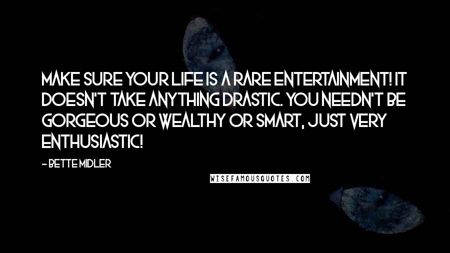 Bette Midler Quotes: Make sure your life is a rare entertainment! It doesn't take anything drastic. You needn't be gorgeous or wealthy or smart, just very enthusiastic!